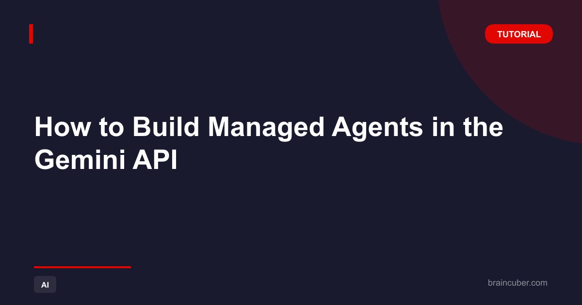 How to Build Managed Agents in the Gemini API
